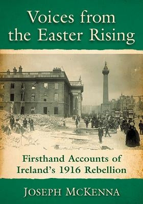 Voices from the Easter Rising: Firsthand Accounts of Ireland's 1916 Rebellion by McKenna, Joseph