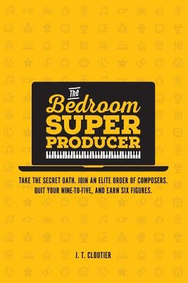 The Bedroom Super Producer: Take the secret oath. Join an elite order of composers. Quit your nine-to-five, and earn six figures. by Cloutier, J. T.