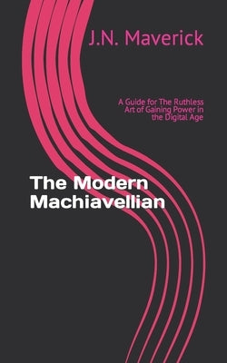 The Modern Machiavellian: A Guide for The Ruthless Art of Gaining Power in the Digital Age by Maverick, J. N.