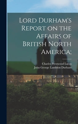 Lord Durham's Report on the Affairs of British North America; by Lucas, Charles Prestwood