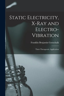 Static Electricity, X-ray and Electro-vibration: Their Therapeutic Application by Gottschalk, Franklin Benjamin 1867-