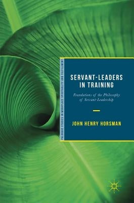 Servant-Leaders in Training: Foundations of the Philosophy of Servant-Leadership by Horsman, John Henry
