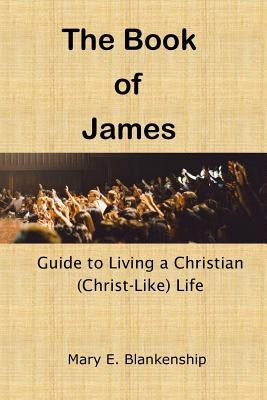 The Book of James: Guide to Living a Christian (Christ-like) Life by Blankenship, Mary E.