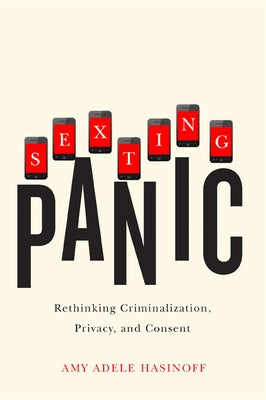 Sexting Panic: Rethinking Criminalization, Privacy, and Consent by Hasinoff, Amy Adele