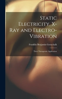 Static Electricity, X-Ray and Electro-Vibration: Their Therapeutic Application by Gottschalk, Franklin Benjamin