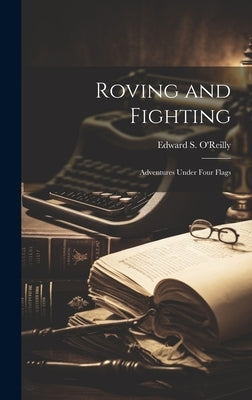 Roving and Fighting: Adventures Under Four Flags by O'Reilly, Edward S.