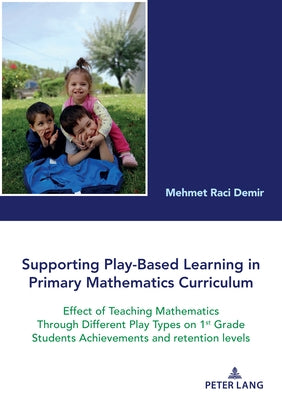 Supporting Play-Based Learning in Primary Mathematics Curriculum; Effect of Teaching Mathematics Through Different Play Types on 1st Grade Students Ac by Demir, Raci