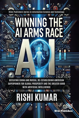 Winning the AI Arms Race: Defeating China and Russia, Re-establishing American Superpower for Global Prosperity and the Greater Good with Artificial I by Kumar, Rishi