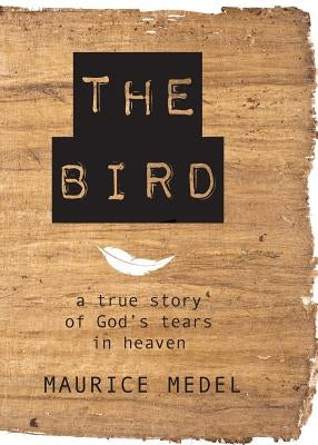 The Bird: The True Story of God's tears in Heaven by Medel, Maurice