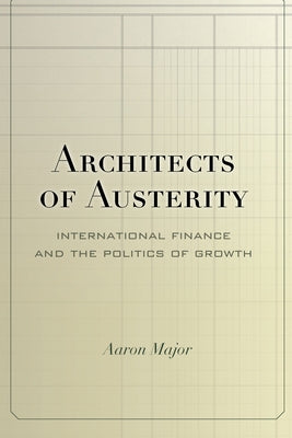 Architects of Austerity: International Finance and the Politics of Growth by Major, Aaron