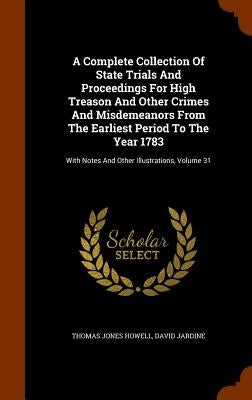 A Complete Collection Of State Trials And Proceedings For High Treason And Other Crimes And Misdemeanors From The Earliest Period To The Year 1783: Wi by Howell, Thomas Jones