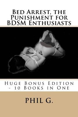 Bed Arrest, the Punishment for BDSM Enthusiasts - Huge Bonus Edition - 10 Books For One by G, Phil