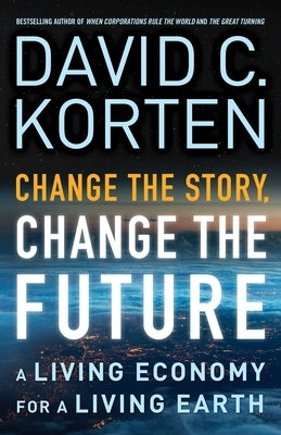 Change the Story, Change the Future: A Living Economy for a Living Earth by Korten, David C.