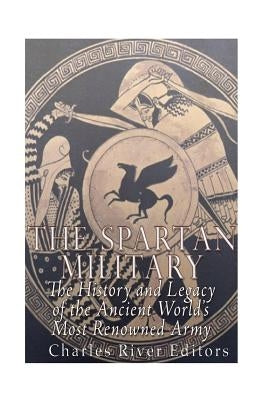 The Spartan Military: The History and Legacy of the Ancient World's Most Renowned Army by Charles River
