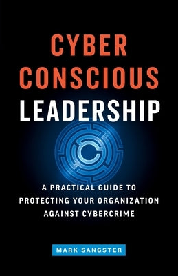 Cyber-Conscious Leadership: A Practical Guide to Protecting Your Organization Against Cybercrime by Sangster, Mark