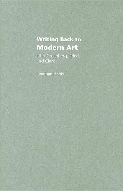 Writing Back to Modern Art: After Greenberg, Fried and Clark by Harris, Jonathan