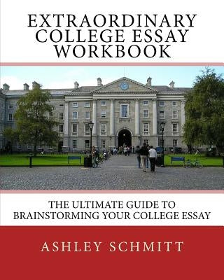 Extraordinary College Essay Workbook: The Ultimate Guide To Brainstorming Your College Essay by Schmitt, Ashley