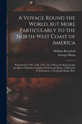 A Voyage Round the World, but More Particularly to the North-west Coast of America [microform]: Performed in 1785, 1786, 1787, and 1788, in the King G by Beresford, William Fl 1788