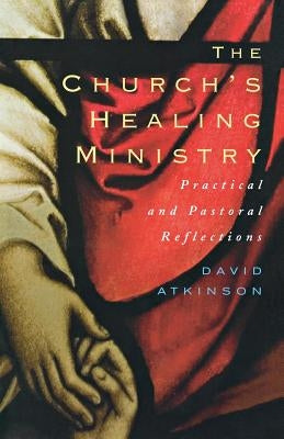 The Church's Healing Ministry: Pastoral and Practical Reflections by Atkinson, David