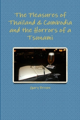 The Pleasures of Thailand & Cambodia and the Horrors of a Tsunami by Brown, Gary
