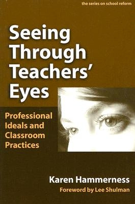Seeing Through Teachers' Eyes: Professional Ideals and Classroom Practices by Hammerness, Karen