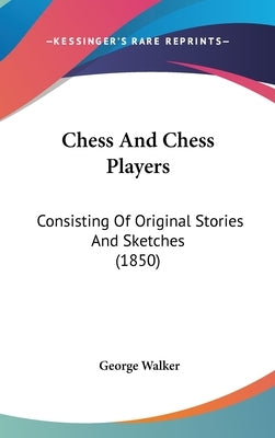 Chess And Chess Players: Consisting Of Original Stories And Sketches (1850) by Walker, George