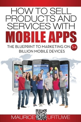 How to Sell Products and Services with Mobile Apps: The Blueprint to Marketing on 5.4 Billion Mobile Devices by Ufituwe, Maurice