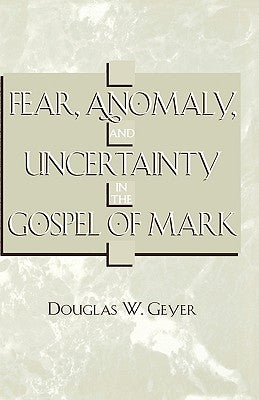 Fear, Anomaly, and Uncertainty in the Gospel of Mark by Geyer, Douglas W.