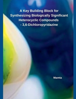 A Key Building Block for Synthesizing Biologically Significant Heterocyclic Compounds - 3,6-Dichloropyridazine by Mamta
