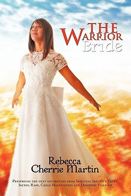 The Warrior Bride: Preserving the next generation from Spiritual Identity Theft, Incest, Rape, Child Molestation and Domestic Violence by Martin, Rebecca Cherrie