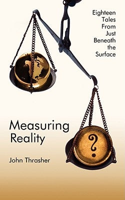 Measuring Reality: Eighteen Tales from Just Beneath the Surface by Thrasher, John