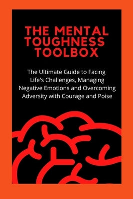 The Mental Toughness Toolbox: The Ultimate Guide Guide to Facing Life's Challenges, Managing Negative Emotions, and Overcoming Adversity with Courag by T, Bryan