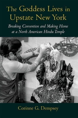 The Goddess Lives in Upstate New York: Breaking Convention and Making Home at a North American Hindu Temple by Dempsey, Corinne G.