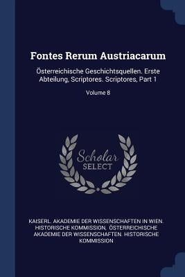 Fontes Rerum Austriacarum: Österreichische Geschichtsquellen. Erste Abteilung, Scriptores. Scriptores, Part 1; Volume 8 by Kaiserl Akademie Der Wissenschaften in