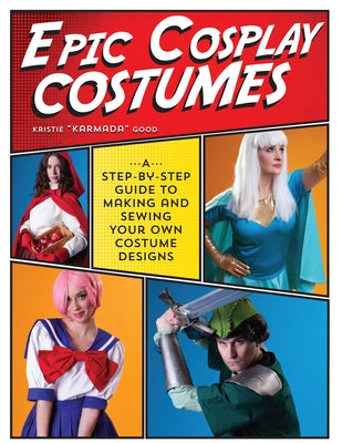Epic Cosplay Costumes: A Step-By-Step Guide to Making and Sewing Your Own Costume Designs by Good, Kristie