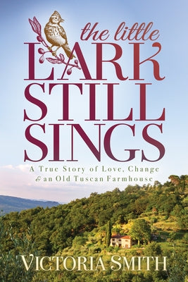 The Little Lark Still Sings: A True Story of Love, Change & an Old Tuscan Farmhouse by Smith, Victoria