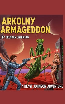 Arkolny Armageddon: A Blast Johnson Adventure by Onfrichuk, Brendan