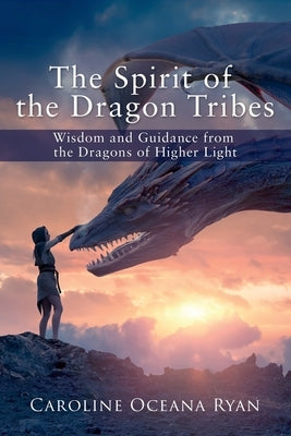 The Spirit of the Dragon Tribes: Wisdom and Guidance from the Dragons of Higher Light by Ryan, Caroline Oceana
