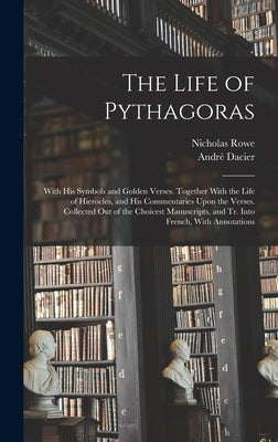 The Life of Pythagoras: With His Symbols and Golden Verses. Together With the Life of Hierocles, and His Commentaries Upon the Verses. Collect by Dacier, André