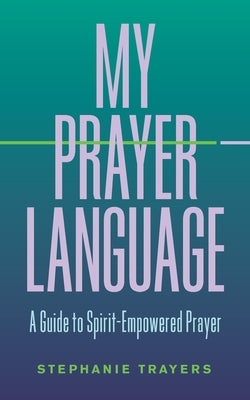 My Prayer Language: A Guide to Spirit-Empowered Prayer by Trayers, Stephanie