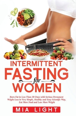 Intermittent Fasting for Women: Burn Fat in Less Than 30 Days with Serious Permanent Weight Loss in Very Simple, Healthy and Easy Scientific Way, Eat by Light, Mia
