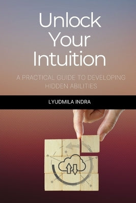 Unlock Your Intuition: A Practical Guide to Developing Hidden Abilities: Exercises and Techniques for Developing Intuitive Perception, Decision-Making by Indra, Lyudmila