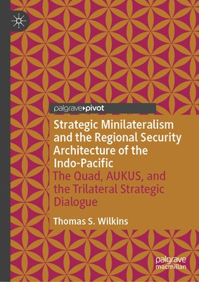 Strategic Minilateralism and the Regional Security Architecture of the Indo-Pacific: The Quad, Aukus, and the Trilateral Strategic Dialogue by Wilkins, Thomas S.