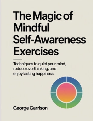 The Magic of mindful Self-Awareness Exercises: Techniques to quiet your mind, reduce overthinking, and enjoy lasting happiness by Garrison, George