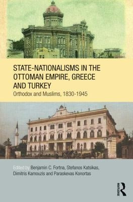 State-Nationalisms in the Ottoman Empire, Greece and Turkey: Orthodox and Muslims, 1830-1945 by Fortna, Benjamin C.