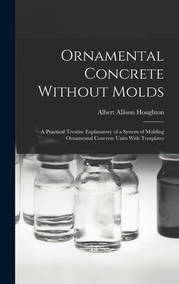 Ornamental Concrete Without Molds: A Practical Treatise Explanatory of a System of Molding Ornamental Concrete Units With Templates by Houghton, Albert Allison