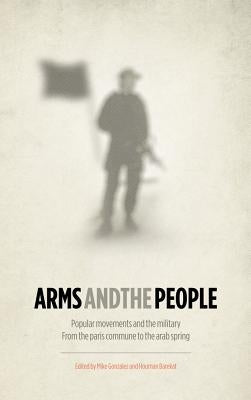 Arms and the People: Popular Movements and the Military from the Paris Commune to the Arab Spring by Gonzalez, Mike