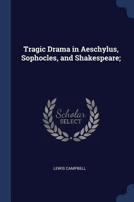 Tragic Drama in Aeschylus, Sophocles, and Shakespeare; by Campbell, Lewis