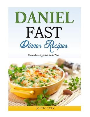 Daniel Fast Dinner Recipes: Create Amazing Meals in No Time by Cary, John C.
