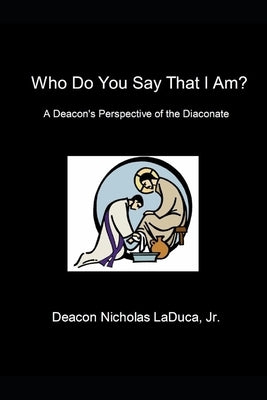 Who Do You Say That I Am?: A Deacon's Perspective of the Diaconate by Laduca, Nicholas Joseph, Jr.